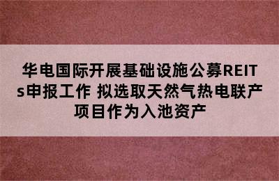 华电国际开展基础设施公募REITs申报工作 拟选取天然气热电联产项目作为入池资产